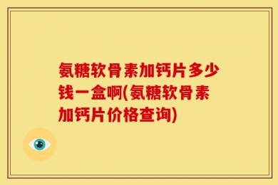 氨糖软骨素加钙片多少钱一盒啊(氨糖软骨素加钙片价格查询)