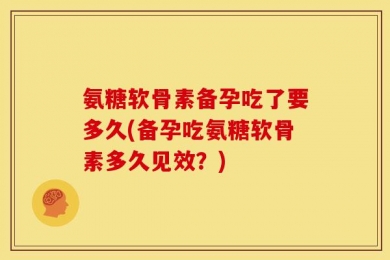 氨糖软骨素备孕吃了要多久(备孕吃氨糖软骨素多久见效？)