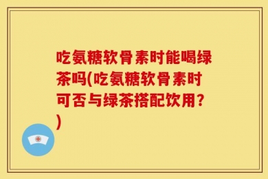 吃氨糖软骨素时能喝绿茶吗(吃氨糖软骨素时可否与绿茶搭配饮用？)