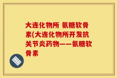 大连化物所 氨糖软骨素(大连化物所开发抗关节炎药物——氨糖软骨素
