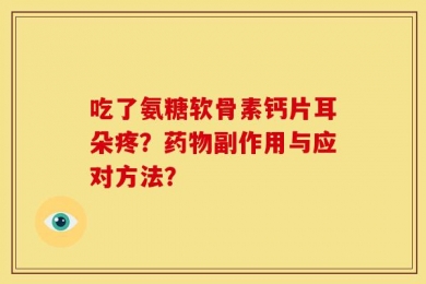 吃了氨糖软骨素钙片耳朵疼？药物副作用与应对方法？