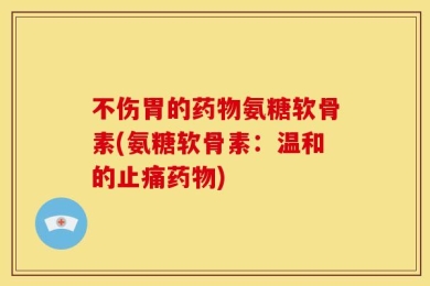 不伤胃的药物氨糖软骨素(氨糖软骨素：温和的止痛药物)