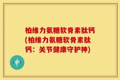 柏维力氨糖软骨素肽钙(柏维力氨糖软骨素肽钙：关节健康守护神)