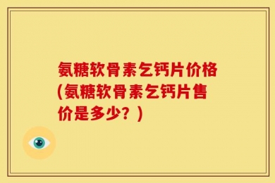 氨糖软骨素乞钙片价格(氨糖软骨素乞钙片售价是多少？)