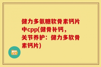 健力多氨糖软骨素钙片中cpp(健骨补钙，关节养护：健力多软骨素钙片)