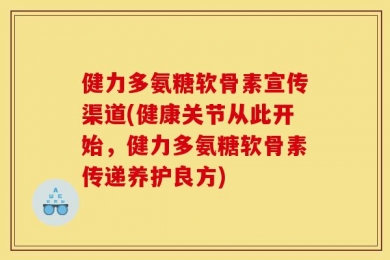 健力多氨糖软骨素宣传渠道(健康关节从此开始，健力多氨糖软骨素传递养护良方)