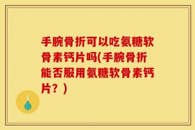 手腕骨折可以吃氨糖软骨素钙片吗(手腕骨折能否服用氨糖软骨素钙片？)