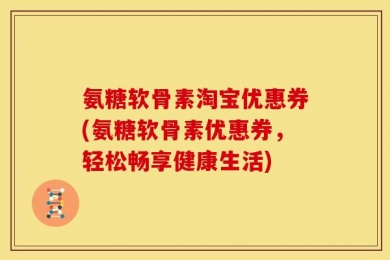 氨糖软骨素淘宝优惠券(氨糖软骨素优惠券，轻松畅享健康生活)