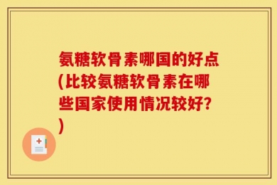 氨糖软骨素哪国的好点(比较氨糖软骨素在哪些国家使用情况较好？)