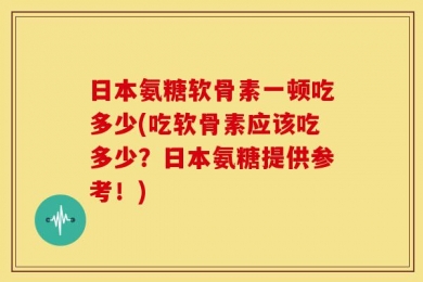 日本氨糖软骨素一顿吃多少(吃软骨素应该吃多少？日本氨糖提供参考！)