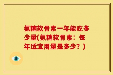 氨糖软骨素一年能吃多少量(氨糖软骨素：每年适宜用量是多少？)