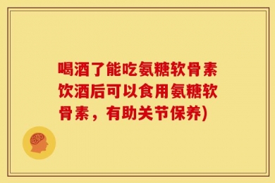 喝酒了能吃氨糖软骨素饮酒后可以食用氨糖软骨素，有助关节保养)