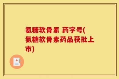 氨糖软骨素 药字号(氨糖软骨素药品获批上市)