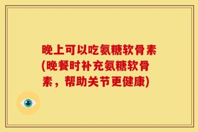 晚上可以吃氨糖软骨素(晚餐时补充氨糖软骨素，帮助关节更健康)
