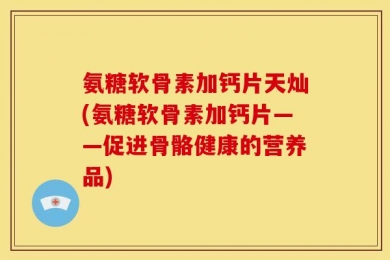 氨糖软骨素加钙片天灿(氨糖软骨素加钙片——促进骨骼健康的营养品)