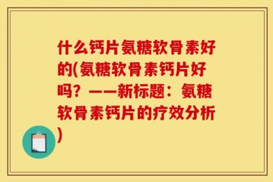 什么钙片氨糖软骨素好的(氨糖软骨素钙片好吗？——新标题：氨糖软骨素钙片的疗效分析)