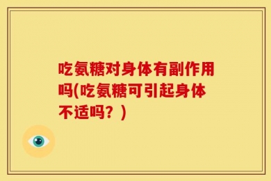 吃氨糖对身体有副作用吗(吃氨糖可引起身体不适吗？)