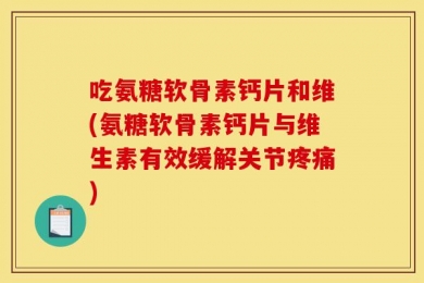 吃氨糖软骨素钙片和维(氨糖软骨素钙片与维生素有效缓解关节疼痛)