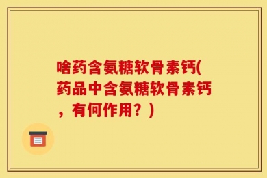 啥药含氨糖软骨素钙(药品中含氨糖软骨素钙，有何作用？)