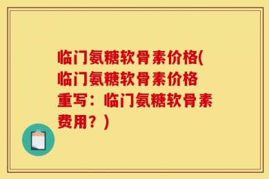 临门氨糖软骨素价格(临门氨糖软骨素价格 重写：临门氨糖软骨素费用？)