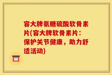 容大牌氨糖硫酸软骨素片(容大牌软骨素片：保护关节健康，助力舒适活动)