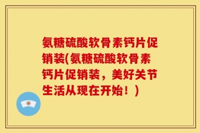 氨糖硫酸软骨素钙片促销装(氨糖硫酸软骨素钙片促销装，美好关节生活从现在开始！)