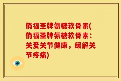俏福圣牌氨糖软骨素(俏福圣牌氨糖软骨素：关爱关节健康，缓解关节疼痛)