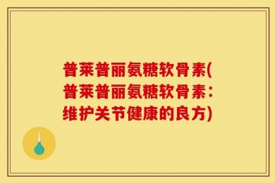 普莱普丽氨糖软骨素(普莱普丽氨糖软骨素：维护关节健康的良方)