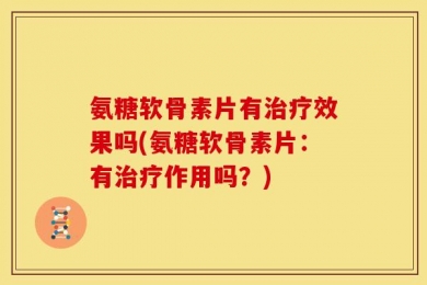 氨糖软骨素片有治疗效果吗(氨糖软骨素片：有治疗作用吗？)