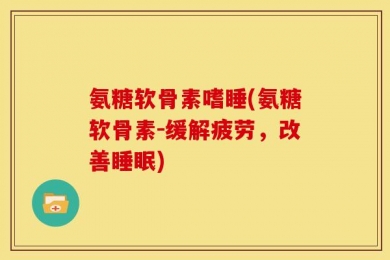 氨糖软骨素嗜睡(氨糖软骨素-缓解疲劳，改善睡眠)