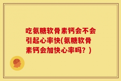 吃氨糖软骨素钙会不会引起心率快(氨糖软骨素钙会加快心率吗？)