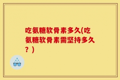 吃氨糖软骨素多久(吃氨糖软骨素需坚持多久？)