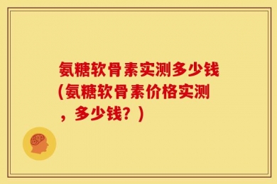 氨糖软骨素实测多少钱(氨糖软骨素价格实测，多少钱？)
