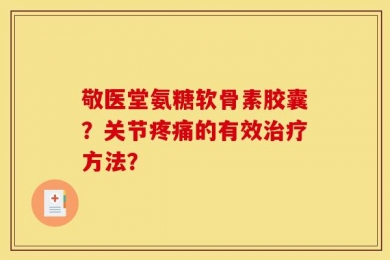 敬医堂氨糖软骨素胶囊？关节疼痛的有效治疗方法？