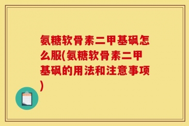 氨糖软骨素二甲基砜怎么服(氨糖软骨素二甲基砜的用法和注意事项)