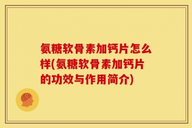 氨糖软骨素加钙片怎么样(氨糖软骨素加钙片的功效与作用简介)