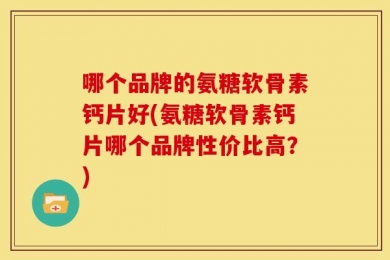 哪个品牌的氨糖软骨素钙片好(氨糖软骨素钙片哪个品牌性价比高？)