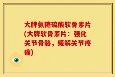 大牌氨糖硫酸软骨素片(大牌软骨素片：强化关节骨骼，缓解关节疼痛)