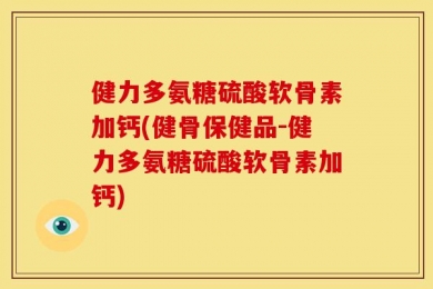 健力多氨糖硫酸软骨素加钙(健骨保健品-健力多氨糖硫酸软骨素加钙)