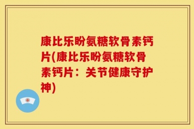 康比乐盼氨糖软骨素钙片(康比乐盼氨糖软骨素钙片：关节健康守护神)