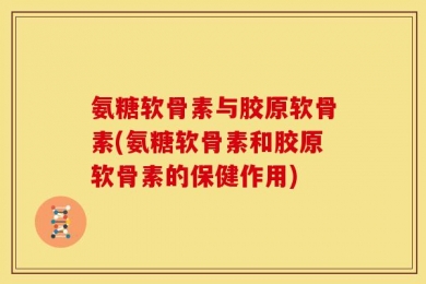氨糖软骨素与胶原软骨素(氨糖软骨素和胶原软骨素的保健作用)