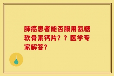 肺癌患者能否服用氨糖软骨素钙片？？医学专家解答？