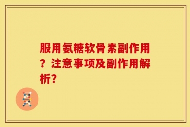 服用氨糖软骨素副作用？注意事项及副作用解析？