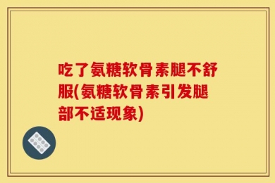 吃了氨糖软骨素腿不舒服(氨糖软骨素引发腿部不适现象)