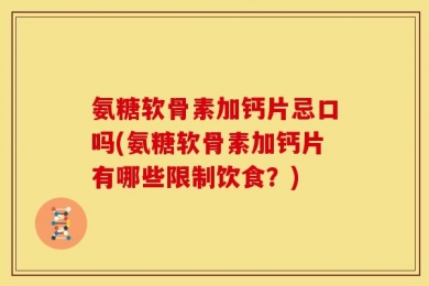 氨糖软骨素加钙片忌口吗(氨糖软骨素加钙片有哪些限制饮食？)