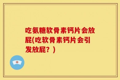 吃氨糖软骨素钙片会放屁(吃软骨素钙片会引发放屁？)