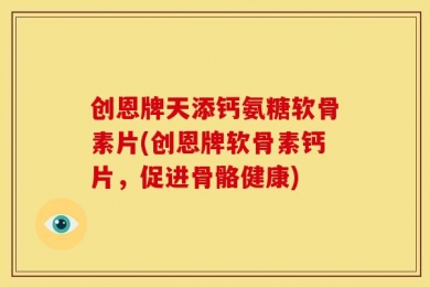 创恩牌天添钙氨糖软骨素片(创恩牌软骨素钙片，促进骨骼健康)