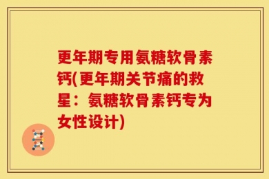 更年期专用氨糖软骨素钙(更年期关节痛的救星：氨糖软骨素钙专为女性设计)