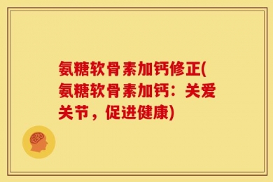 氨糖软骨素加钙修正(氨糖软骨素加钙：关爱关节，促进健康)
