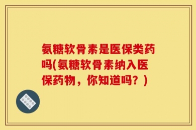 氨糖软骨素是医保类药吗(氨糖软骨素纳入医保药物，你知道吗？)